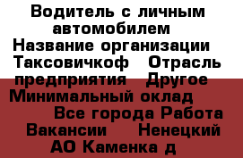 Водитель с личным автомобилем › Название организации ­ Таксовичкоф › Отрасль предприятия ­ Другое › Минимальный оклад ­ 130 000 - Все города Работа » Вакансии   . Ненецкий АО,Каменка д.